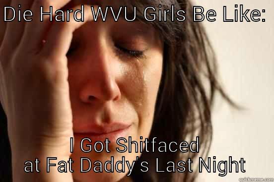 DIE HARD WVU GIRLS BE LIKE:  I GOT SHITFACED AT FAT DADDY'S LAST NIGHT First World Problems