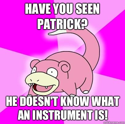 Have you seen Patrick? He doesn't know what an instrument is!  Slowpoke