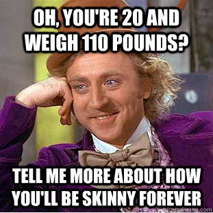 Oh, you're 20 and weigh 110 pounds? Tell me more about how you'll be skinny forever  Psychotic Willy Wonka