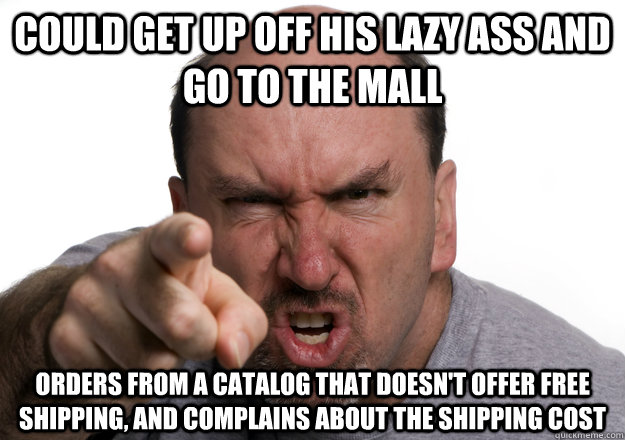 could get up off his lazy ass and go to the mall orders from a catalog that doesn't offer free shipping, and complains about the shipping cost - could get up off his lazy ass and go to the mall orders from a catalog that doesn't offer free shipping, and complains about the shipping cost  Scumbag customer