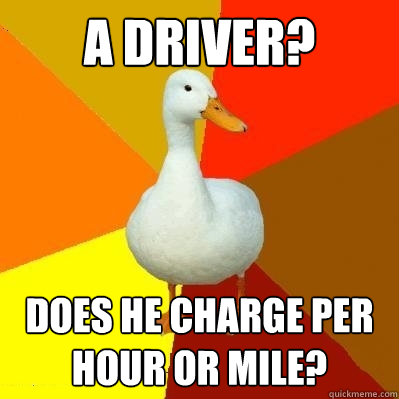 a driver? does he charge per hour or mile?  Tech Impaired Duck