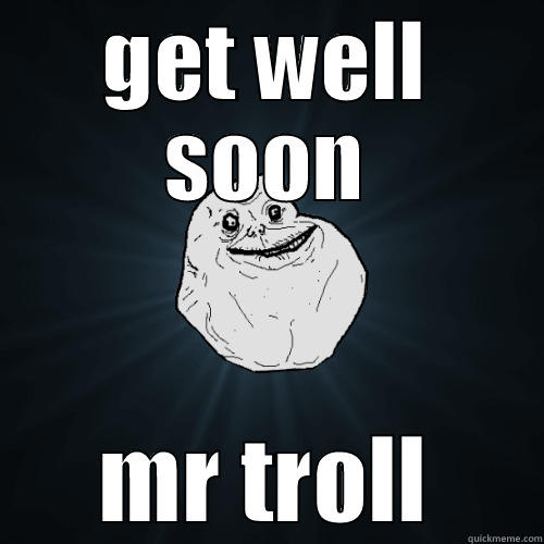 GET WELL SOON MR TROLL Forever Alone
