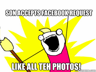 SON ACCEPTS FACEBOOK REQUEST LIKE ALL TEH PHOTOS!  All The Things