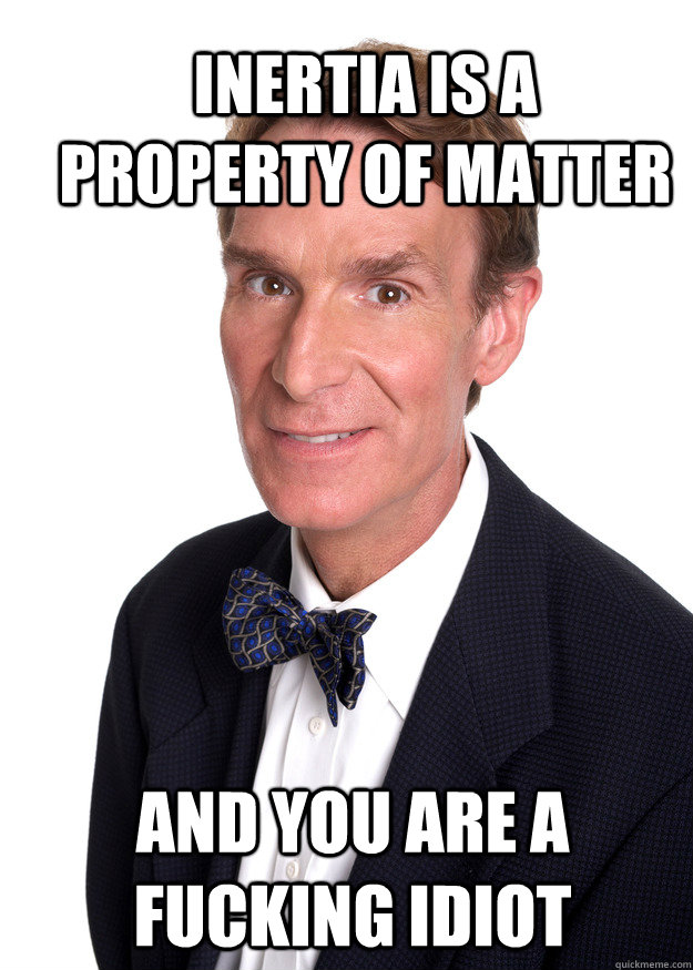 Inertia is a property of matter  And you are a fucking idiot - Inertia is a property of matter  And you are a fucking idiot  Bill Nye Vasaline