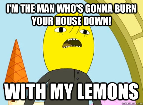 I'm the man who's gonna burn your house down! with my lemons - I'm the man who's gonna burn your house down! with my lemons  Lemongrabbing