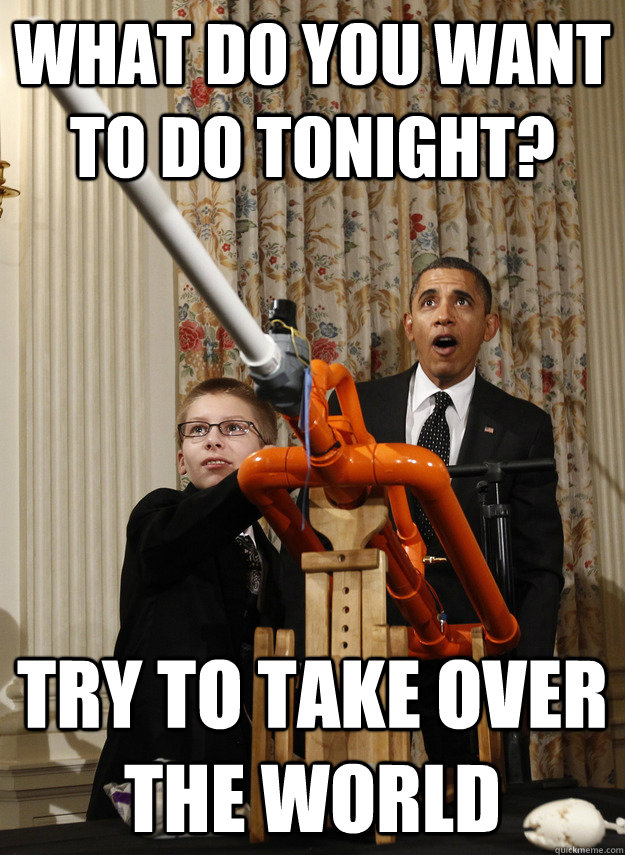 what do you want to do tonight? try to take over the world  OMG Obama