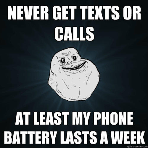 never get texts or calls at least my phone battery lasts a week  - never get texts or calls at least my phone battery lasts a week   Forever Alone