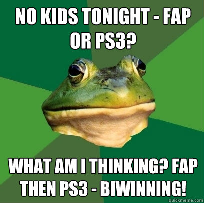 No kids tonight - fap or ps3? what am i thinking? fap then ps3 - biwinning!  Foul Bachelor Frog