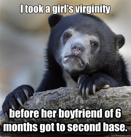 I took a girl's virginity  before her boyfriend of 6 months got to second base.  Confession Bear