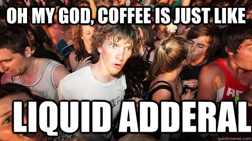 Oh my god, coffee is just like liquid adderal  Sudden Clarity Clarence