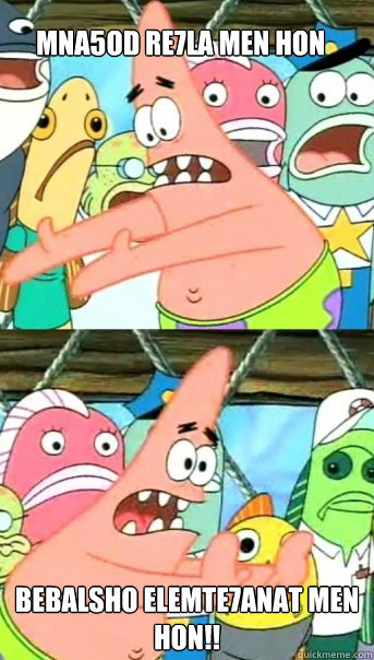 mna5od re7la men hon bebalsho elemte7anat men hon!!   Push it somewhere else Patrick
