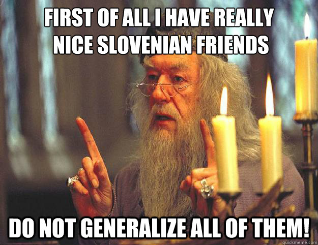 First of all ı have really
 nice Slovenian friends Do not generalize all of them!  Dumbledore