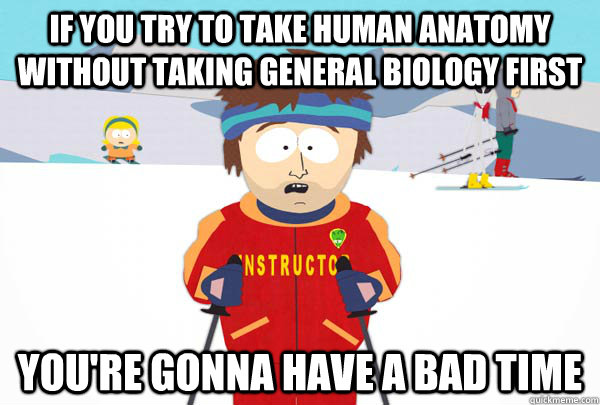 If you try to take Human Anatomy without taking General Biology first You're gonna have a bad time  Super Cool Ski Instructor