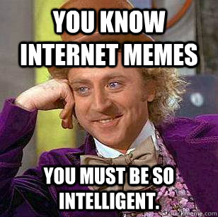 you know internet memes you must be so intelligent.  - you know internet memes you must be so intelligent.   Condescending Wonka