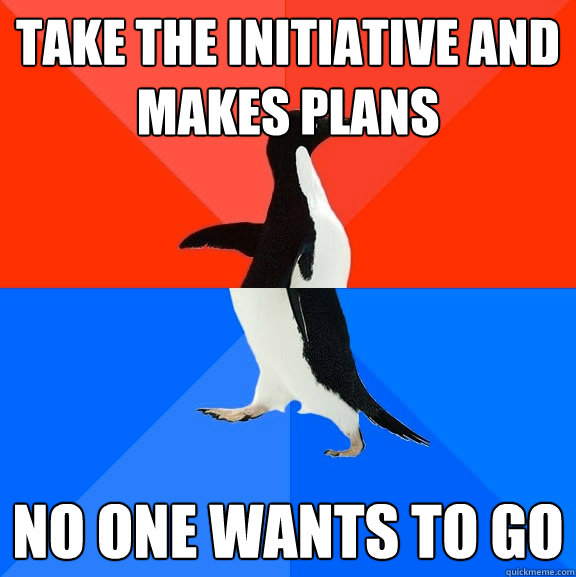Take the initiative and makes plans No one wants to go  Socially Awesome Awkward Penguin