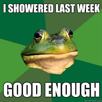 i showered last week good enough  Foul Bachelor Frog