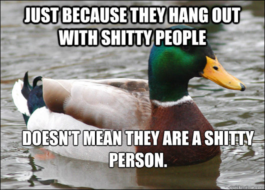 Just because they hang out with shitty people doesn't mean they are a shitty person.  Actual Advice Mallard