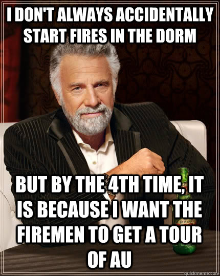I don't always accidentally start fires in the dorm but by the 4th time, it is because I want the firemen to get a tour of AU  The Most Interesting Man In The World