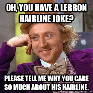 Oh, you have a lebron hairline joke? please tell me why you care so much about his hairline.  Condescending Wonka