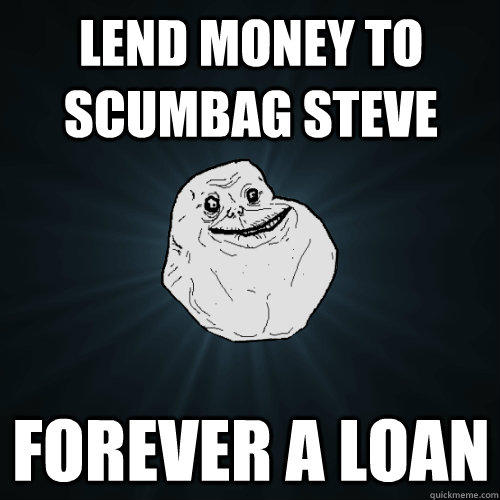 LEND MONEY TO SCUMBAG STEVE FOREVER A LOAN  Forever Alone