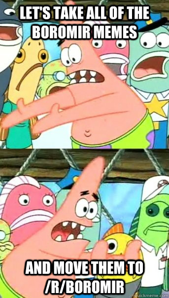 Let's take all of the boromir memes and move them to /r/boromir  Push it somewhere else Patrick