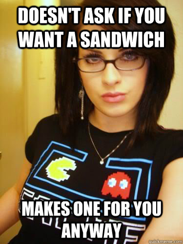 Doesn't ask if you want a sandwich Makes one for you anyway - Doesn't ask if you want a sandwich Makes one for you anyway  Cool Chick Carol