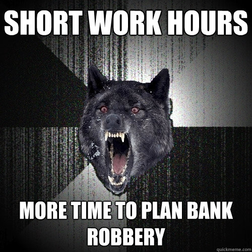 short work hours more time to plan bank robbery  Insanity Wolf