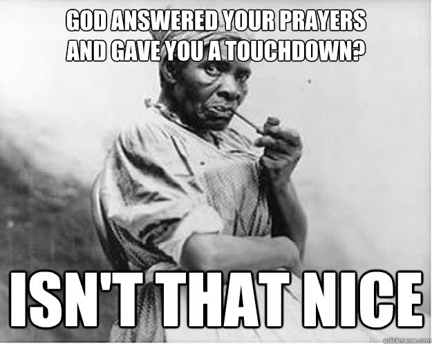 God answered your prayers 
and gave you a touchdown? Isn't that nice  Unimpressed Slave