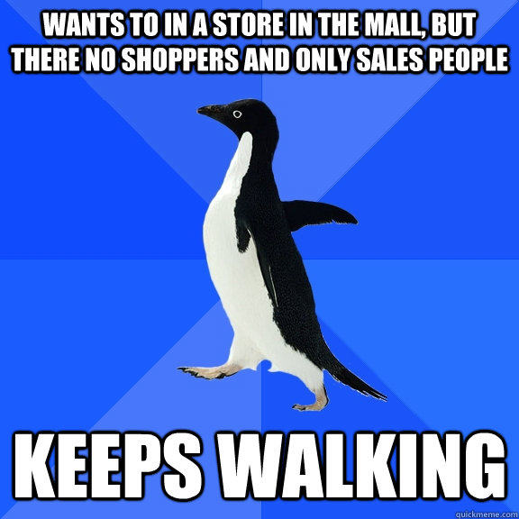 Wants to in a store in the mall, but there no shoppers and only sales people keeps walking  Socially Awkward Penguin