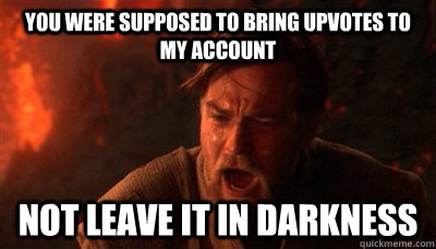 you were supposed to bring upvotes to my account not leave it in darkness  Epic Fucking Obi Wan