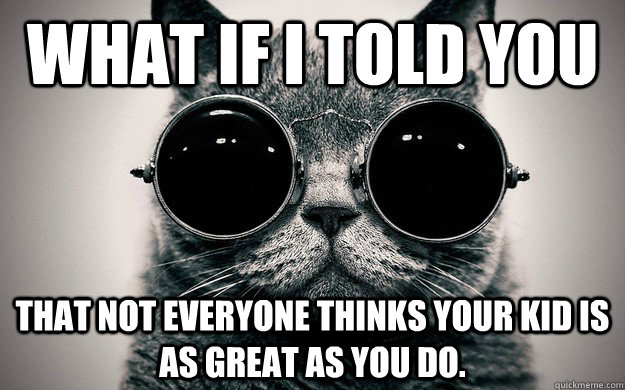 what if I told you That not everyone thinks your kid is as great as you do.   Morpheus Cat Facts