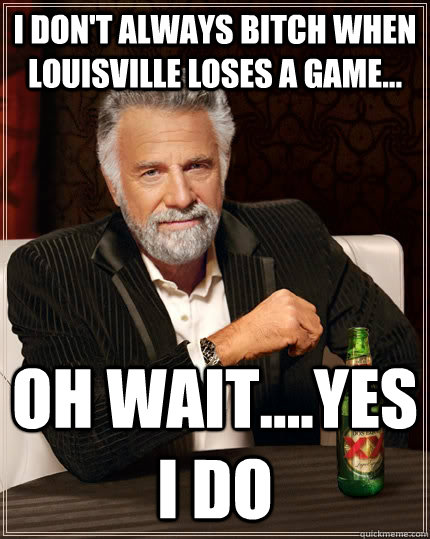 I don't always bitch when Louisville loses a game... oh wait....yes i do  The Most Interesting Man In The World