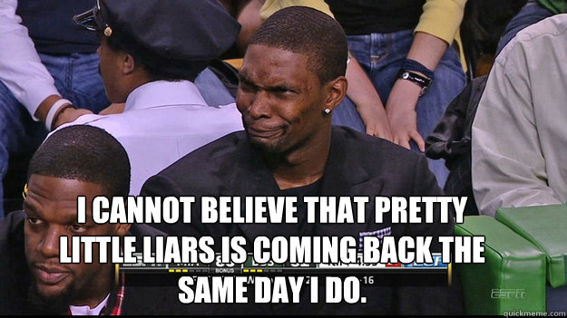 I cannot believe that Pretty Little Liars is coming back the same day I do. - I cannot believe that Pretty Little Liars is coming back the same day I do.  Chris Bosh