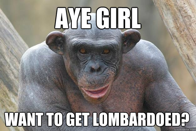 AYE Girl Want to get lombardoed?  The Most Interesting Chimp In The World