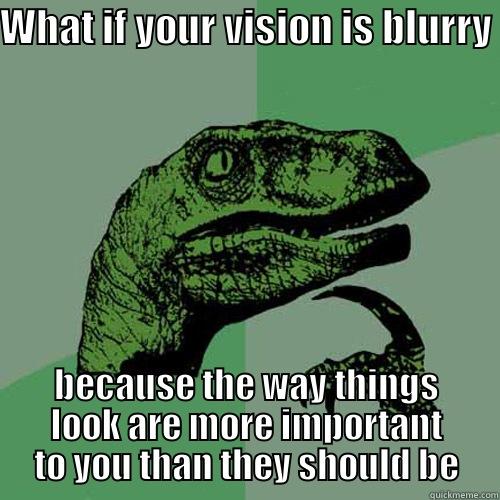 WHAT IF YOUR VISION IS BLURRY BECAUSE THE WAY THINGS LOOK ARE MORE IMPORTANT TO YOU THAN THEY SHOULD BE Philosoraptor