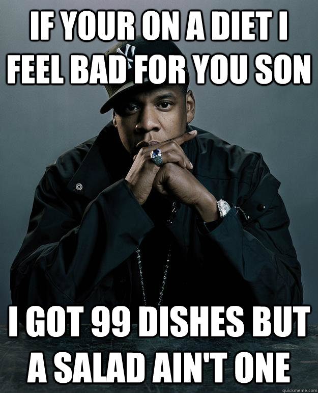If your on a diet I feel bad for you son  I got 99 dishes but a salad ain't one  Jay Z Problems