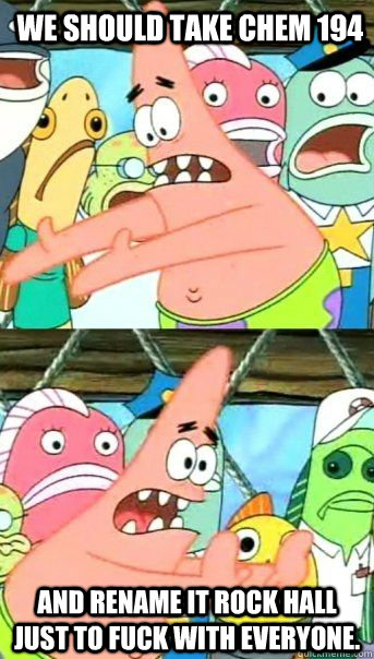 We should take Chem 194 And rename it Rock Hall just to fuck with everyone.  - We should take Chem 194 And rename it Rock Hall just to fuck with everyone.   Patrick Star