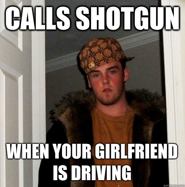 Calls shotgun When your girlfriend is driving   Scumbag Steve