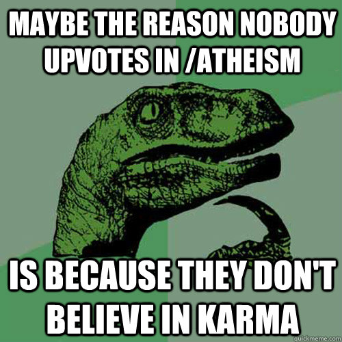 Maybe the Reason Nobody upvotes in /atheism Is because they don't believe in karma  Philosoraptor
