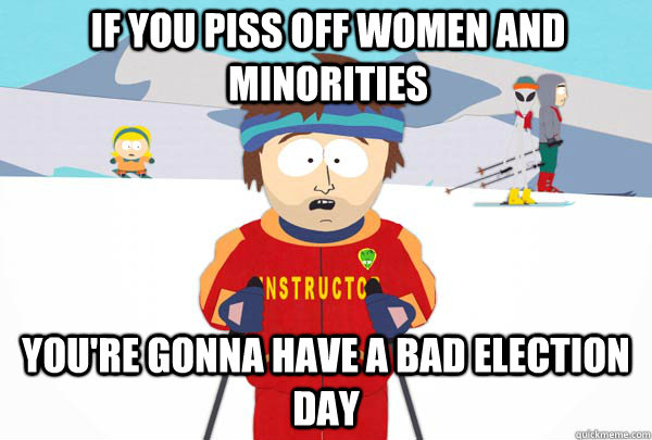 If you piss off women and minorities You're gonna have a bad election day  Super Cool Ski Instructor