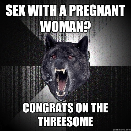 SEX WITH A PREGNANT WOMAN? CONGRATS ON THE THREESOME  Insanity Wolf
