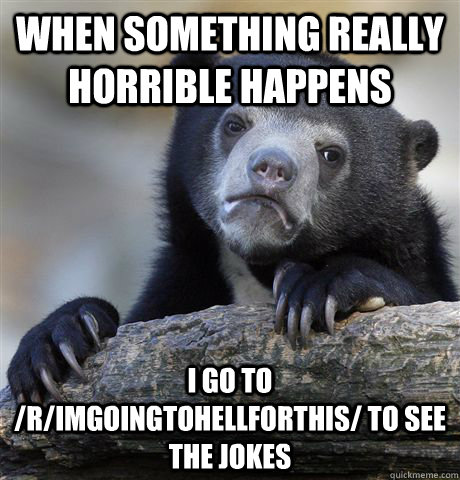 When something really horrible happens I go to /r/ImGoingToHellForThis/ to see the jokes  Confession Bear