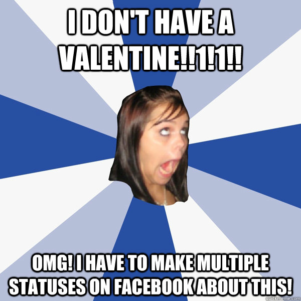 I don't have a valentine!!1!1!! OMG! i have to make multiple statuses on facebook about this!  Annoying Facebook Girl