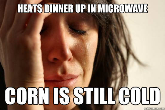 heats dinner up in microwave corn is still cold  First World Problems