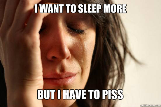 i want to sleep more
 but i have to piss Caption 3 goes here  First World Problems