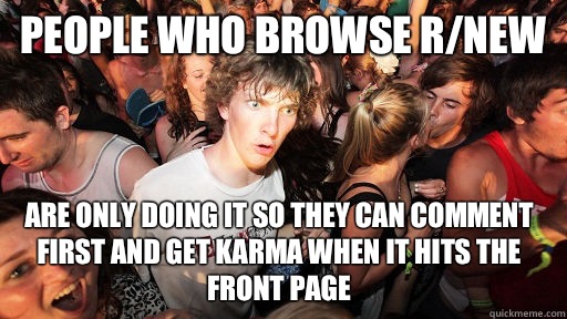 People who browse r/new are only doing it so they can comment first and get karma when it hits the front page - People who browse r/new are only doing it so they can comment first and get karma when it hits the front page  Sudden Clarity Clarence