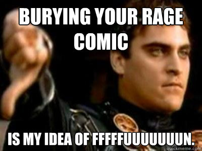 Burying your rage comic Is my idea of fffffuuuuuuun.  Downvoting Roman