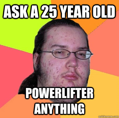 Ask a 25 year old powerlifter anything  Butthurt Dweller
