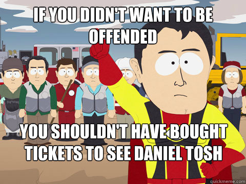 if you didn't want to be offended You shouldn't have bought tickets to see Daniel Tosh - if you didn't want to be offended You shouldn't have bought tickets to see Daniel Tosh  Captain Hindsight