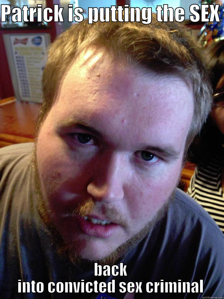 PATRICK IS PUTTING THE SEX  BACK INTO CONVICTED SEX CRIMINAL Misc